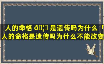 人的命格 🦆 是遗传吗为什么「人的命格是遗传吗为什么不能改变」